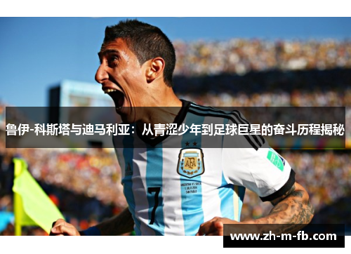 鲁伊-科斯塔与迪马利亚：从青涩少年到足球巨星的奋斗历程揭秘