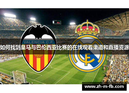 如何找到皇马与巴伦西亚比赛的在线观看渠道和直播资源