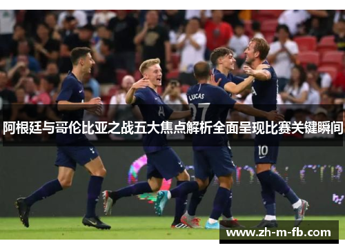 阿根廷与哥伦比亚之战五大焦点解析全面呈现比赛关键瞬间