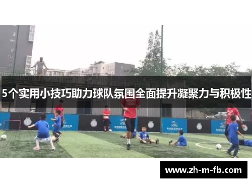 5个实用小技巧助力球队氛围全面提升凝聚力与积极性