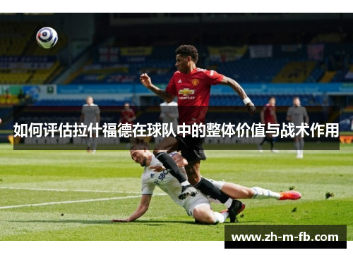 如何评估拉什福德在球队中的整体价值与战术作用