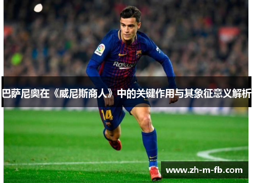 巴萨尼奥在《威尼斯商人》中的关键作用与其象征意义解析