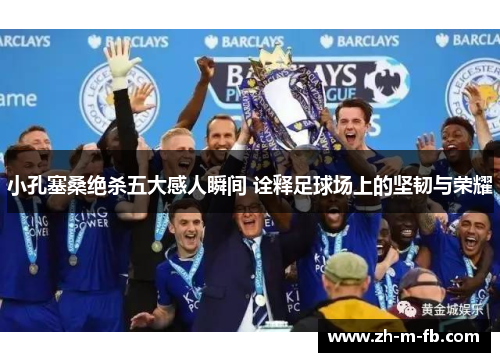 小孔塞桑绝杀五大感人瞬间 诠释足球场上的坚韧与荣耀