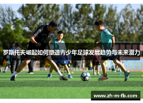 罗斯托夫崛起如何塑造青少年足球发展趋势与未来潜力