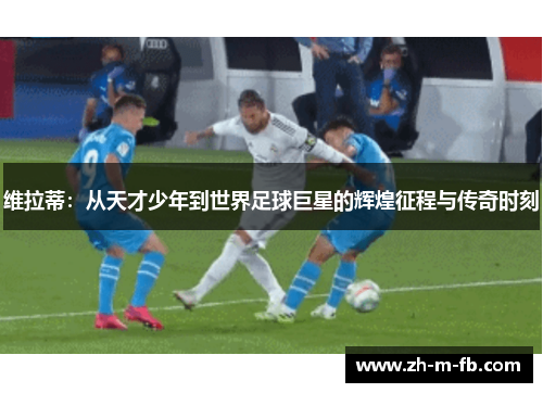 维拉蒂:从天才少年到世界足球巨星的辉煌征程与传奇时刻 维拉蒂:从天才少年到世界足球巨星的辉煌征程与传奇时刻