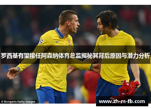 罗西基有望接任阿森纳体育总监揭秘其背后原因与潜力分析