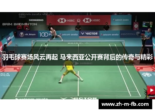 羽毛球赛场风云再起 马来西亚公开赛背后的传奇与精彩 羽毛球赛场风云再起 马来西亚公开赛背后的传奇与精彩