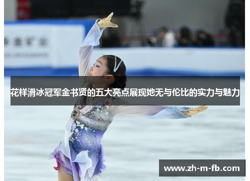 花样滑冰冠军金书贤的五大亮点展现她无与伦比的实力与魅力 花样滑冰冠军金书贤的五大亮点展现她无与伦比的实力与魅力