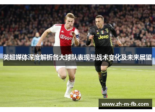 英超媒体深度解析各大球队表现与战术变化及未来展望 英超媒体深度解析各大球队表现与战术变化及未来展望
