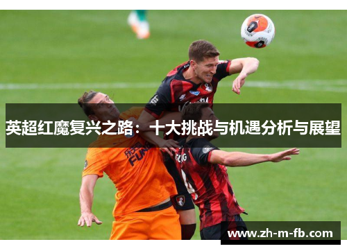 英超红魔复兴之路:十大挑战与机遇分析与展望 英超红魔复兴之路:十大挑战与机遇分析与展望