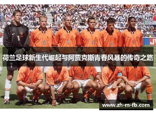 荷兰足球新生代崛起与阿贾克斯青春风暴的传奇之路 荷兰足球新生代崛起与阿贾克斯青春风暴的传奇之路