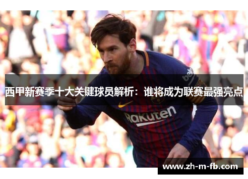 西甲新赛季十大关键球员解析：谁将成为联赛最强亮点