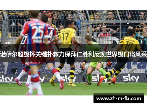 诺伊尔超级杯关键扑救力保拜仁胜利展现世界级门将风采