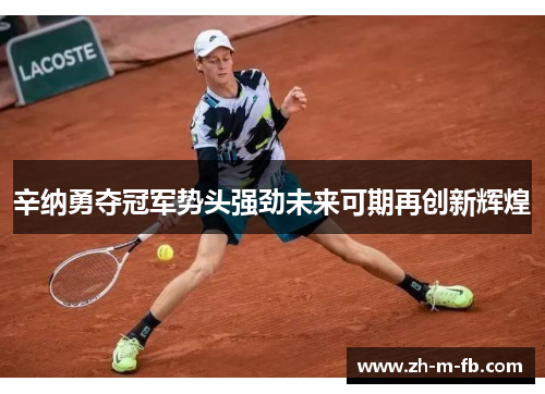 辛纳勇夺冠军势头强劲未来可期再创新辉煌 辛纳勇夺冠军势头强劲未来可期再创新辉煌
