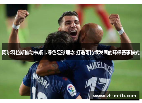 阿尔科拉斯推动韦斯卡绿色足球理念 打造可持续发展的环保赛事模式