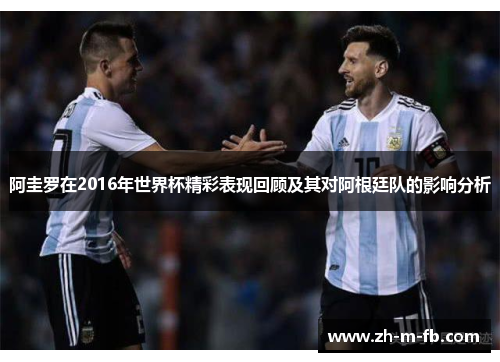 阿圭罗在2016年世界杯精彩表现回顾及其对阿根廷队的影响分析
