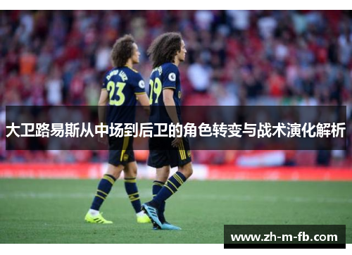 大卫路易斯从中场到后卫的角色转变与战术演化解析