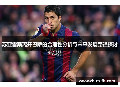苏亚雷斯离开巴萨的合理性分析与未来发展路径探讨 苏亚雷斯离开巴萨的合理性分析与未来发展路径探讨