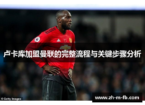 卢卡库加盟曼联的完整流程与关键步骤分析