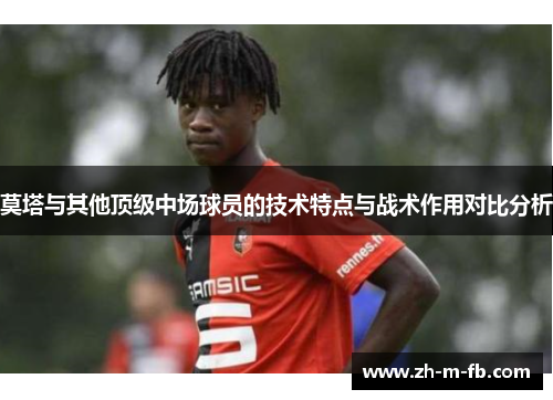 莫塔与其他顶级中场球员的技术特点与战术作用对比分析 莫塔与其他顶级中场球员的技术特点与战术作用对比分析