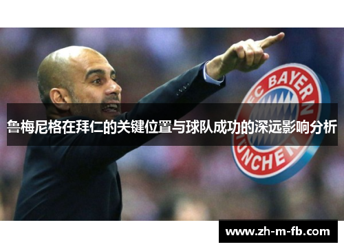 鲁梅尼格在拜仁的关键位置与球队成功的深远影响分析 鲁梅尼格在拜仁的关键位置与球队成功的深远影响分析