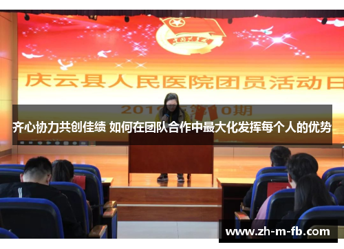 齐心协力共创佳绩 如何在团队合作中最大化发挥每个人的优势