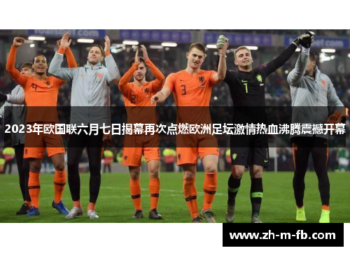 2023年欧国联六月七日揭幕再次点燃欧洲足坛激情热血沸腾震撼开幕