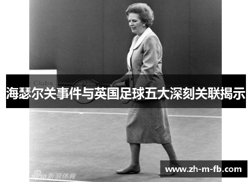 海瑟尔关事件与英国足球五大深刻关联揭示 海瑟尔关事件与英国足球五大深刻关联揭示