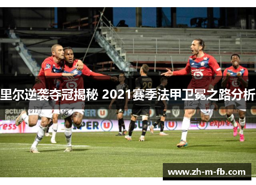 里尔逆袭夺冠揭秘 2021赛季法甲卫冕之路分析
