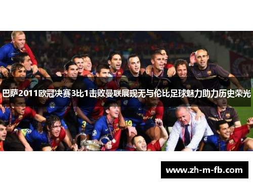 巴萨2011欧冠决赛3比1击败曼联展现无与伦比足球魅力助力历史荣光