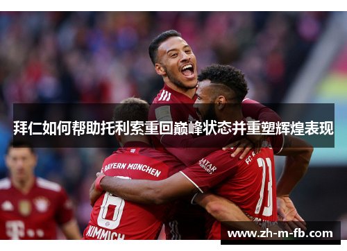 拜仁如何帮助托利索重回巅峰状态并重塑辉煌表现 拜仁如何帮助托利索重回巅峰状态并重塑辉煌表现