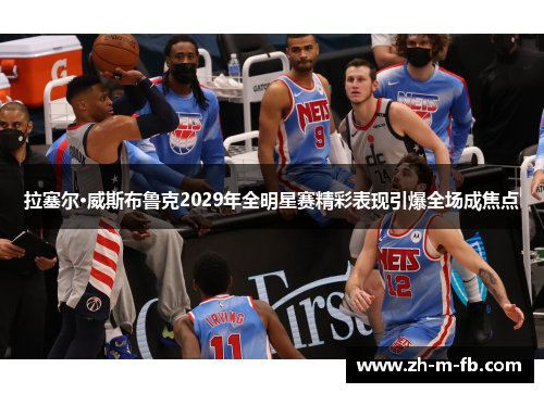 拉塞尔·威斯布鲁克2029年全明星赛精彩表现引爆全场成焦点