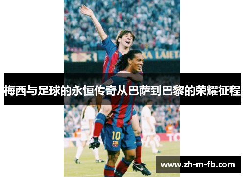 梅西与足球的永恒传奇从巴萨到巴黎的荣耀征程