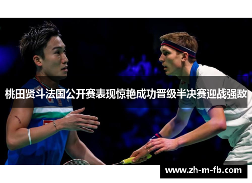 桃田贤斗法国公开赛表现惊艳成功晋级半决赛迎战强敌