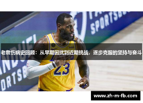 老詹伤病史回顾:从早期困扰到近期挑战,逐步克服的坚持与奋斗 老詹伤病史回顾:从早期困扰到近期挑战,逐步克服的坚持与奋斗
