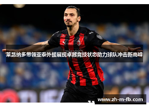 莱昂纳多带领亚泰外援展现卓越竞技状态助力球队冲击新高峰 莱昂纳多带领亚泰外援展现卓越竞技状态助力球队冲击新高峰
