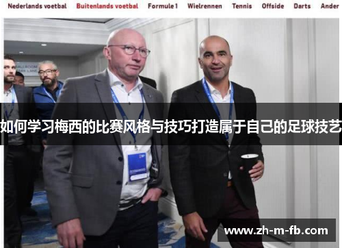 如何学习梅西的比赛风格与技巧打造属于自己的足球技艺 如何学习梅西的比赛风格与技巧打造属于自己的足球技艺