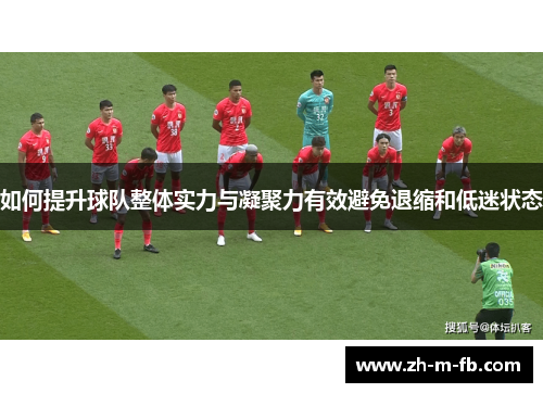 如何提升球队整体实力与凝聚力有效避免退缩和低迷状态 如何提升球队整体实力与凝聚力有效避免退缩和低迷状态