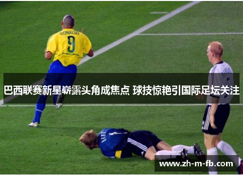 巴西联赛新星崭露头角成焦点 球技惊艳引国际足坛关注