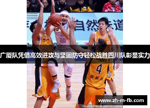 广厦队凭借高效进攻与坚固防守轻松战胜四川队彰显实力 广厦队凭借高效进攻与坚固防守轻松战胜四川队彰显实力