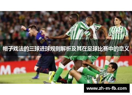 帽子戏法的三球进球规则解析及其在足球比赛中的意义 帽子戏法的三球进球规则解析及其在足球比赛中的意义