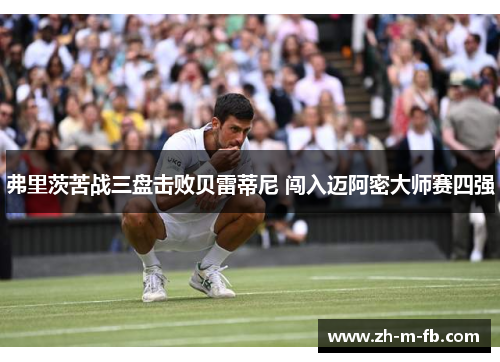 弗里茨苦战三盘击败贝雷蒂尼 闯入迈阿密大师赛四强 弗里茨苦战三盘击败贝雷蒂尼 闯入迈阿密大师赛四强