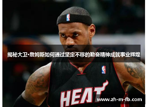 揭秘大卫·詹姆斯如何通过坚定不移的勤奋精神成就事业辉煌