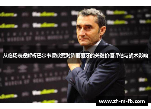 从临场表现解析巴尔韦德欧冠对阵葡萄牙的关键价值评估与战术影响
