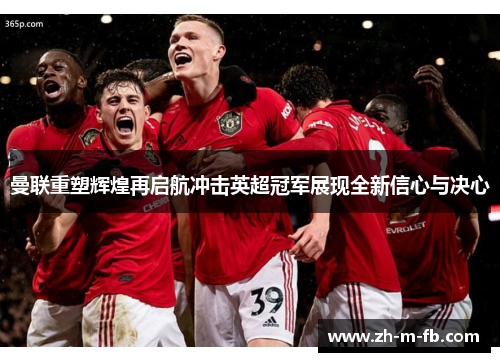 曼联重塑辉煌再启航冲击英超冠军展现全新信心与决心