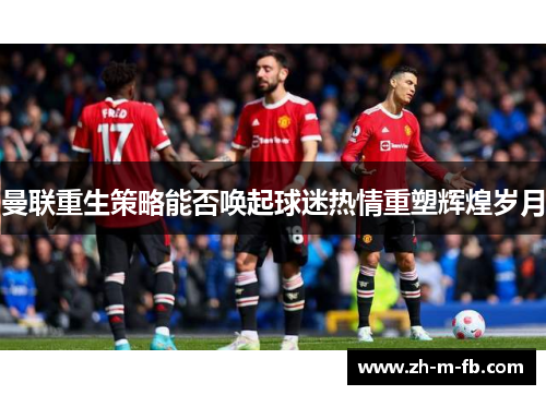 曼联重生策略能否唤起球迷热情重塑辉煌岁月 曼联重生策略能否唤起球迷热情重塑辉煌岁月
