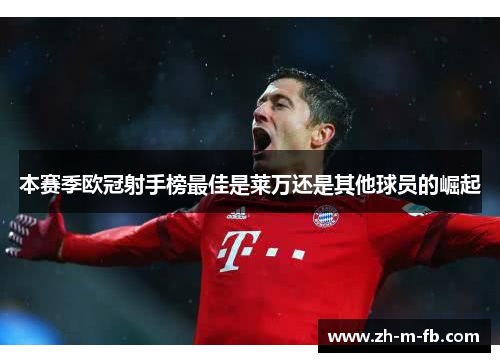 本赛季欧冠射手榜最佳是莱万还是其他球员的崛起