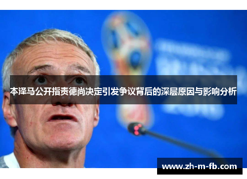 本泽马公开指责德尚决定引发争议背后的深层原因与影响分析 本泽马公开指责德尚决定引发争议背后的深层原因与影响分析