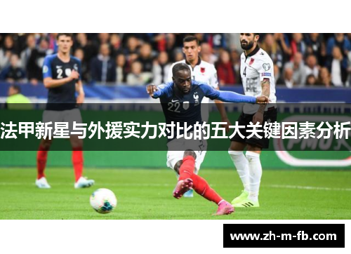 法甲新星与外援实力对比的五大关键因素分析 法甲新星与外援实力对比的五大关键因素分析