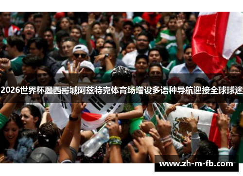 2026世界杯墨西哥城阿兹特克体育场增设多语种导航迎接全球球迷 2026世界杯墨西哥城阿兹特克体育场增设多语种导航迎接全球球迷